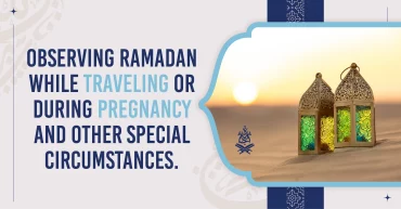 Observing Ramadan while traveling or during Pregnancy and other Special Circumstances