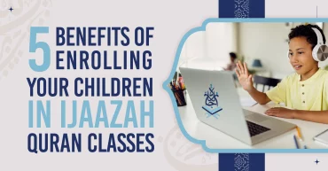 5 Benefits of Enrolling Your Children in Ijaazah Quran Classes