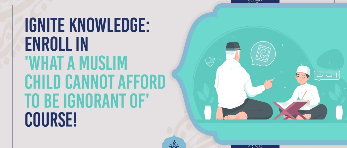 Ignite Knowledge: Enroll in 'What a Muslim Child Cannot Afford to Be Ignorant of' Course!