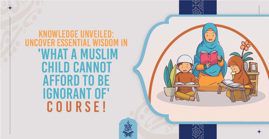 Knowledge Unveiled: Uncover Essential Wisdom in 'What a Muslim Child Cannot Afford to Be Ignorant of' Course!
