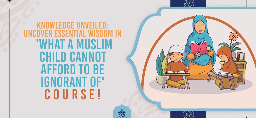 Knowledge Unveiled: Uncover Essential Wisdom in 'What a Muslim Child Cannot Afford to Be Ignorant of' Course!