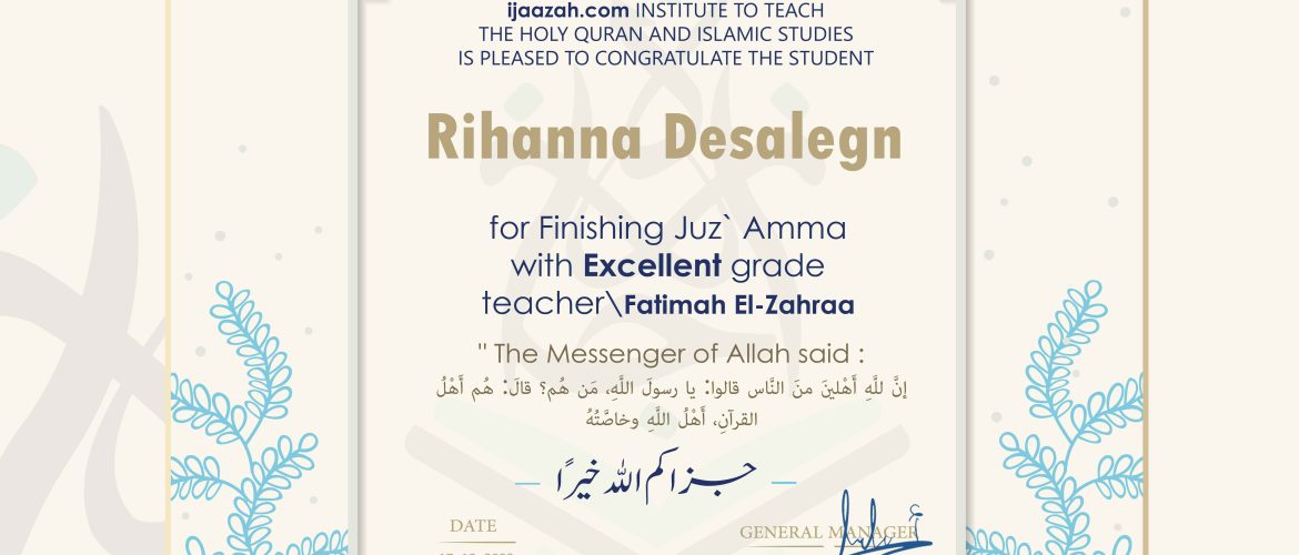 ijaazah.com INSTITUTE TO TEACH THE HOLY QURAN AND ISLAMIC STUDIES IS PLEASED TO CONGRATULATE THE STUDENT Rihanna Desalegn for Finishing Jui Amma with Excellent grade teacher\Fatimah El-Zahraa " The Messenger of Allah said : إن لله أهلين من الناس» قالوا: يا رسول الله، من هم؟ قال: «هم أهل القرآن، أهل الله وخاصته