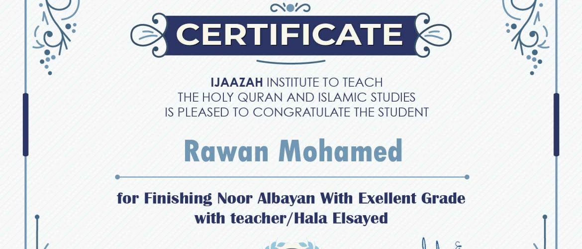 "بلسان عربي مبين" CERTIFICATE IJAAZAH INSTITUTE TO TEACH THE HOLY QURAN AND ISLAMIC STUDIES IS PLEASED TO CONGRATULATE THE STUDENT Rawan Mohamed for Finishing Noor Albayan With Exellent Grade with teacher/Hala Elsayed