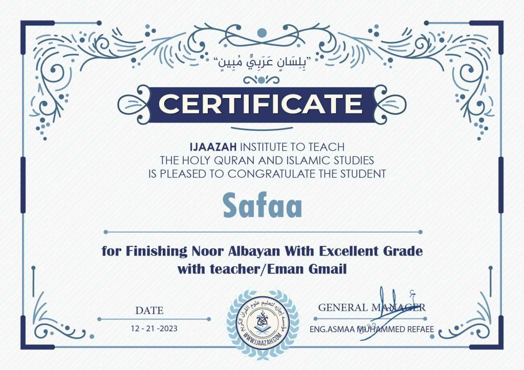 "بلسان عربي مبين"
CERTIFICATE IJAAZAH INSTITUTE TO TEACH
THE HOLY QURAN AND ISLAMIC STUDIES
IS PLEASED TO CONGRATULATE THE STUDENT Safaa
for Finishing Noor Albayan With Exce11ent Grade
with teacher/Eman Gmail