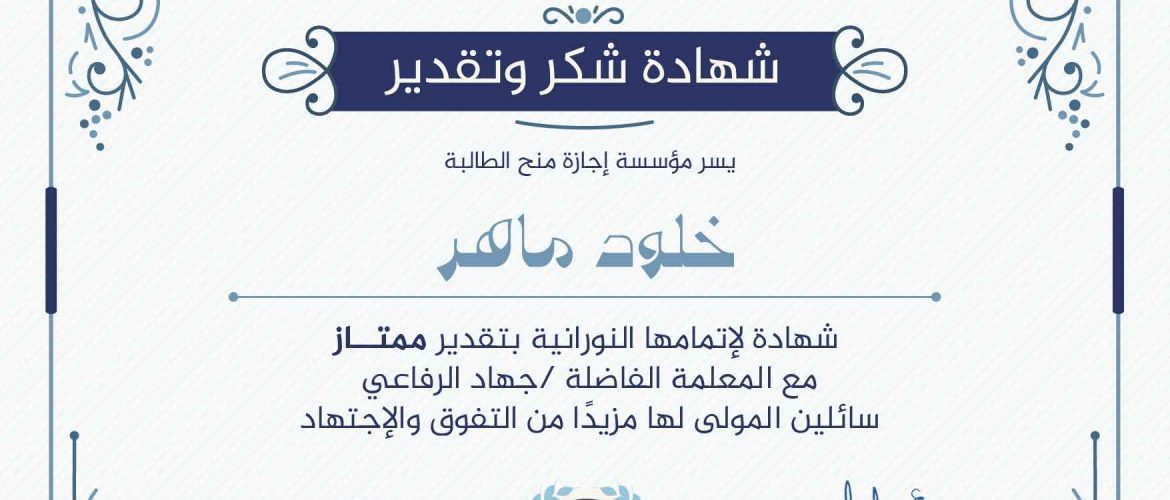 "بلسان عربي مبين" شهادة شكر وتقدير يسر مؤسسة إجازة منح الطالبة خلود ماهر شهادة لإتمامها النورانية بتقدير ممتاز مع المعلمة الفاضلة / جهاد الرفاعي سائلين المولى لها مزيدا من التفوق والإجتهاد