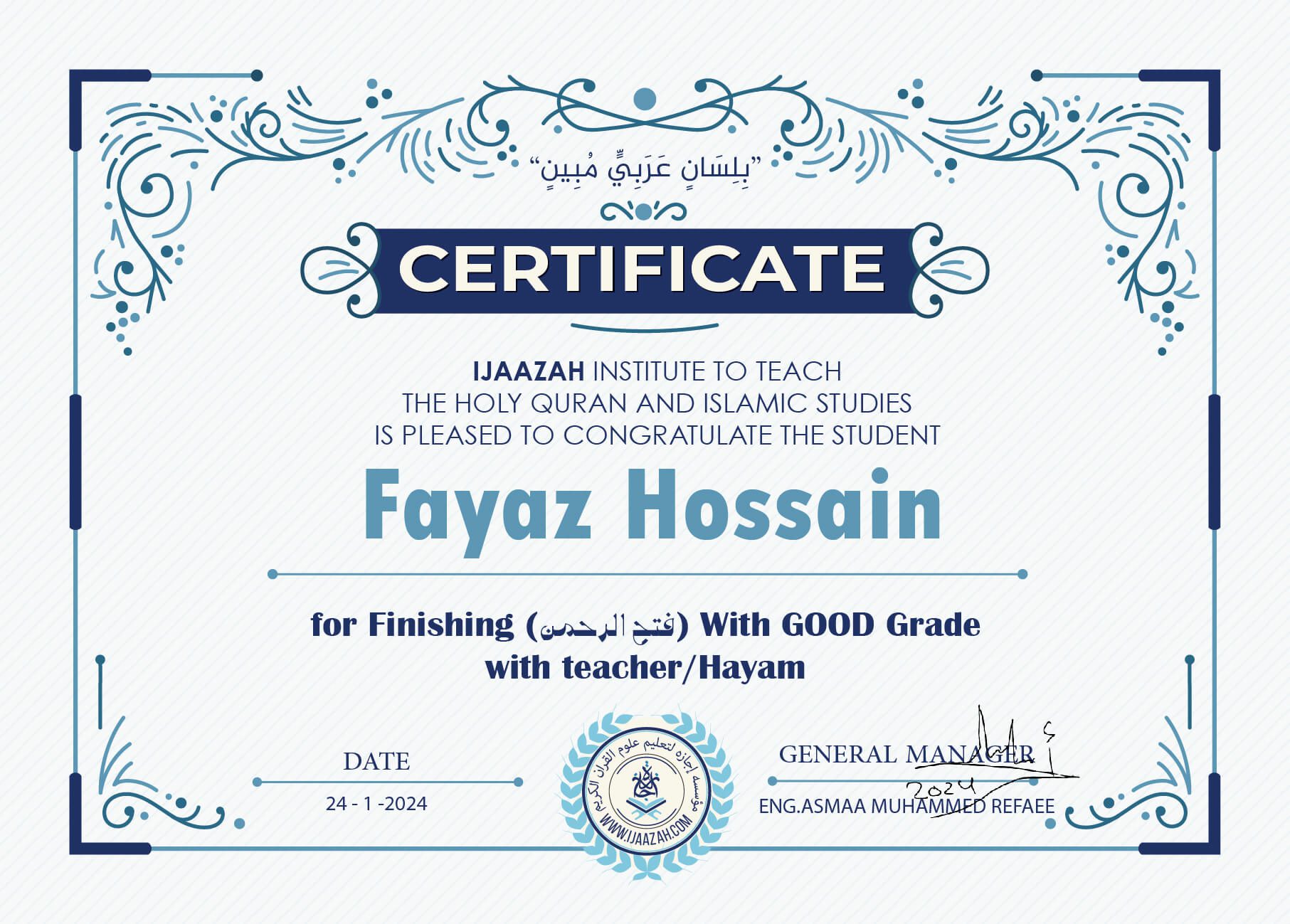 "بلسان عربي مبين" CERTIFICATE IJAAZAH INSTITUTE TO TEACH THE HOLY QURAN AND ISLAMIC STUDIES IS PLEASED TO CONGRATULATE THE STUDENT Fayaz Hossain for Finishing (فتح الرحمن) With GOOD Grade with teacher/Hayam