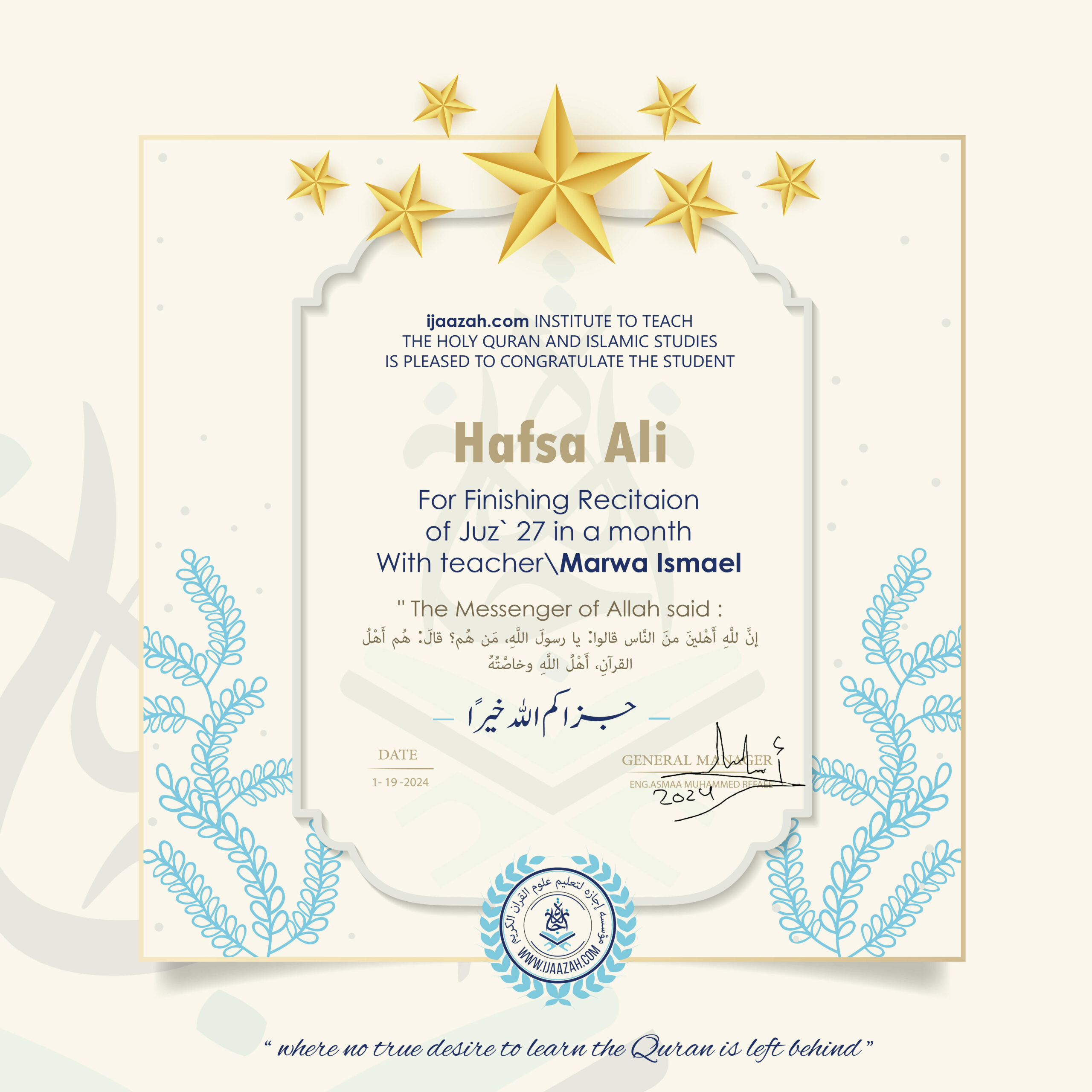 ijaazah.com INSTITUTE TO TEACH THE HOLY QURAN AND ISLAMIC STUDIES IS PLEASED TO CONGRATULATE THE STUDENT Hafsa Ali For Finishing Recitaion of Juz' 27 in a month With teacher\Marwa Ismael The Messenger of Allah said: إن لله أهلين من الناس» قالوا: يا رسول الله، من هم؟ قال: «هم أهل القرآن، أهل الله وخاصته