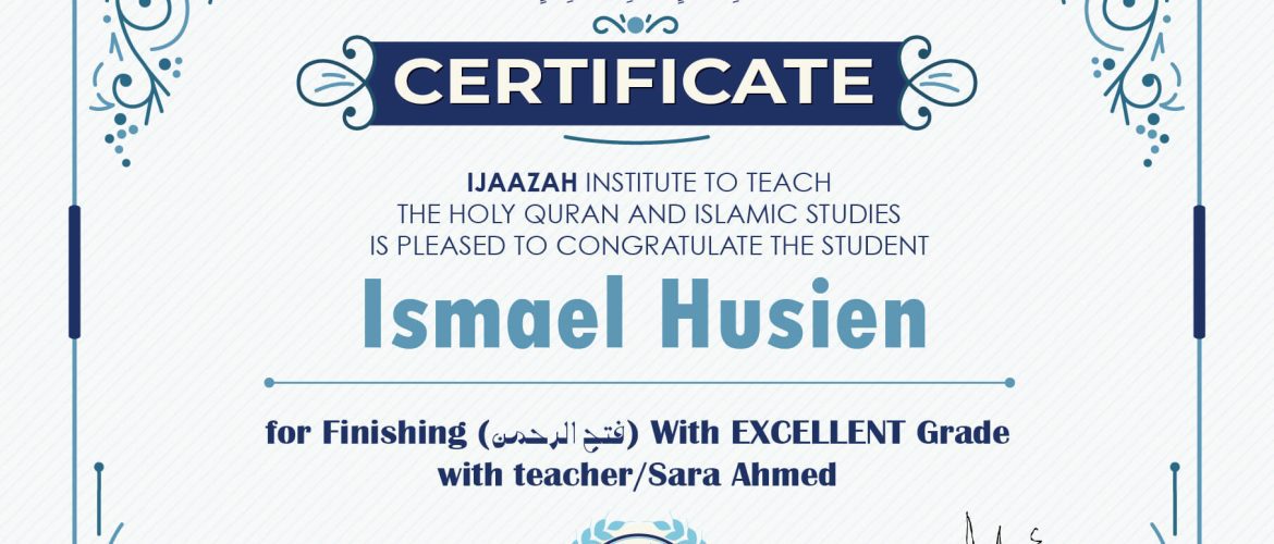 "بلسان عربي مبين" CERTIFICATE IJAAZAH INSTITUTE TO TEACH THE HOLY QURAN AND ISLAMIC STUDIES IS PLEASED TO CONGRATULATE THE STUDENT lsmael Husien for Finishing (فتح الرحمن) With EXCELLENT Grade with teacher/Sara Ahmed