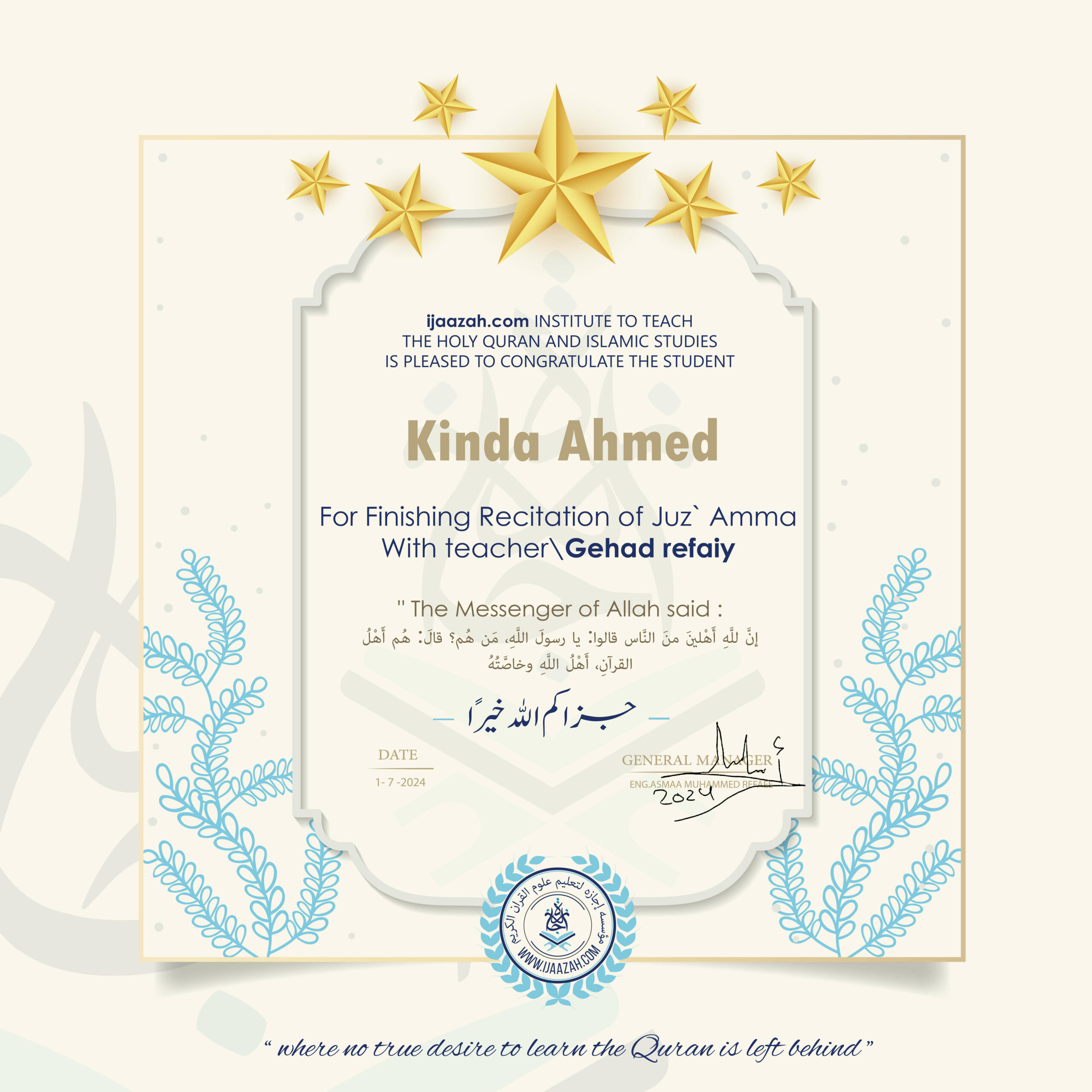 IJAAZAH INSTITUTE TO TEACH THE HOLY QURAN AND ISLAMIC STUDIES IS PLEASED TO CONGRATULATE THE STUDENT Kinda Ahmed For Finishing Recitation of Juz' Amma With teacher\Gehad refaiy The Messenger of Allah said: إن لله أهلين من الناس» قالوا: يا رسول الله، من هم؟ قال: «هم أهل القرآن، أهل الله وخاصته