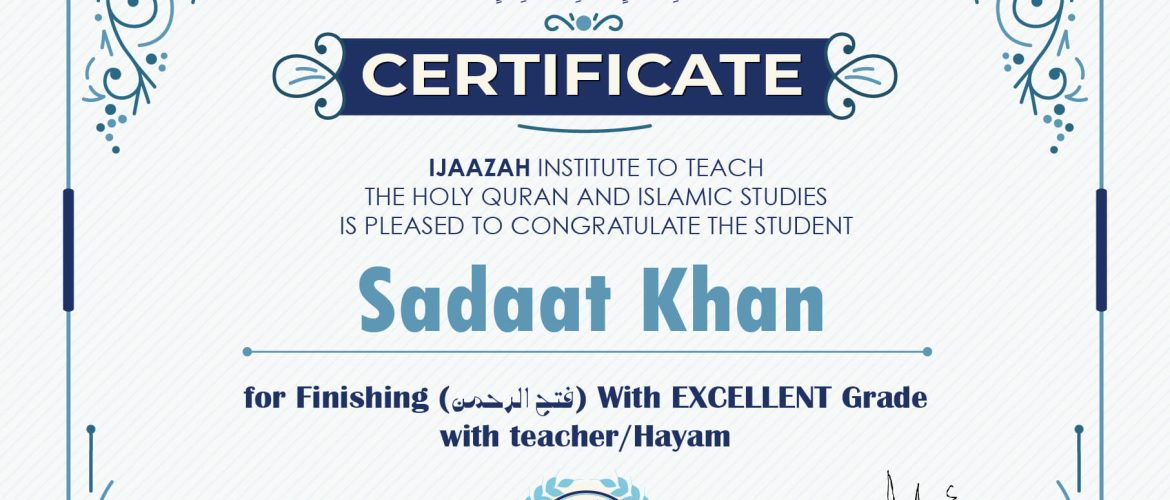 "بلسان عربي مبين" CERTIFICATE IJAAZAH INSTITUTE TO TEACH THE HOLY QURAN AND ISLAMIC STUDIES IS PLEASED TO CONGRATULATE THE STUDENT Sadaat Khan for Finishing (فتح الرحمن) With EXCELLENT Grade with teacher/Hayam