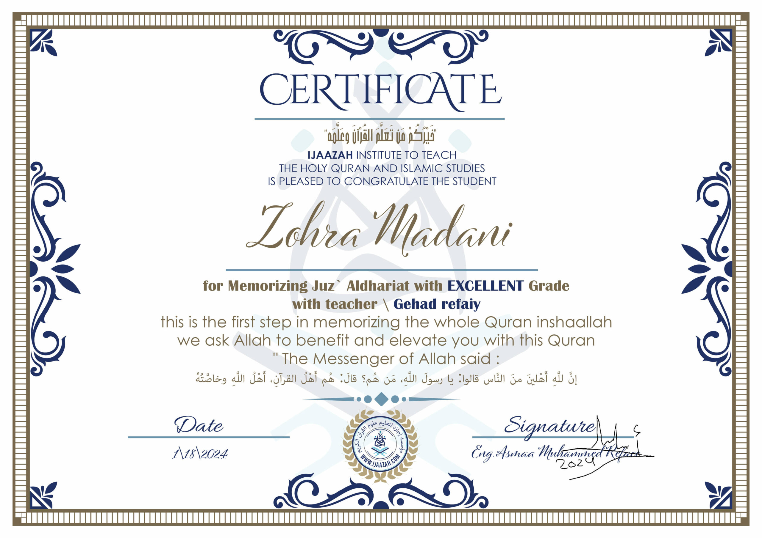 خيركم من تعلم القرآن وعلمه IJAAZAH INSTITUTE TO TEACH THE HOLY QURAN AND ISLAMIC STUDIES IS PLEASED TO CONGRATULATE THE STUDENT Zohra Madani for Memorizing Juz' Adh-Dhariyat With EXCELLENT Grade With teacher\Gehad refaiy this is the first step in memorizing the whole Quran inshaallah we ask Allah to benefit and elevate you with this Quran The Messenger of Allah said : إن لله أهلين من الناس» قالوا: يا رسول الله، من هم؟ قال: «هم أهل القرآن، أهل الله وخاصته