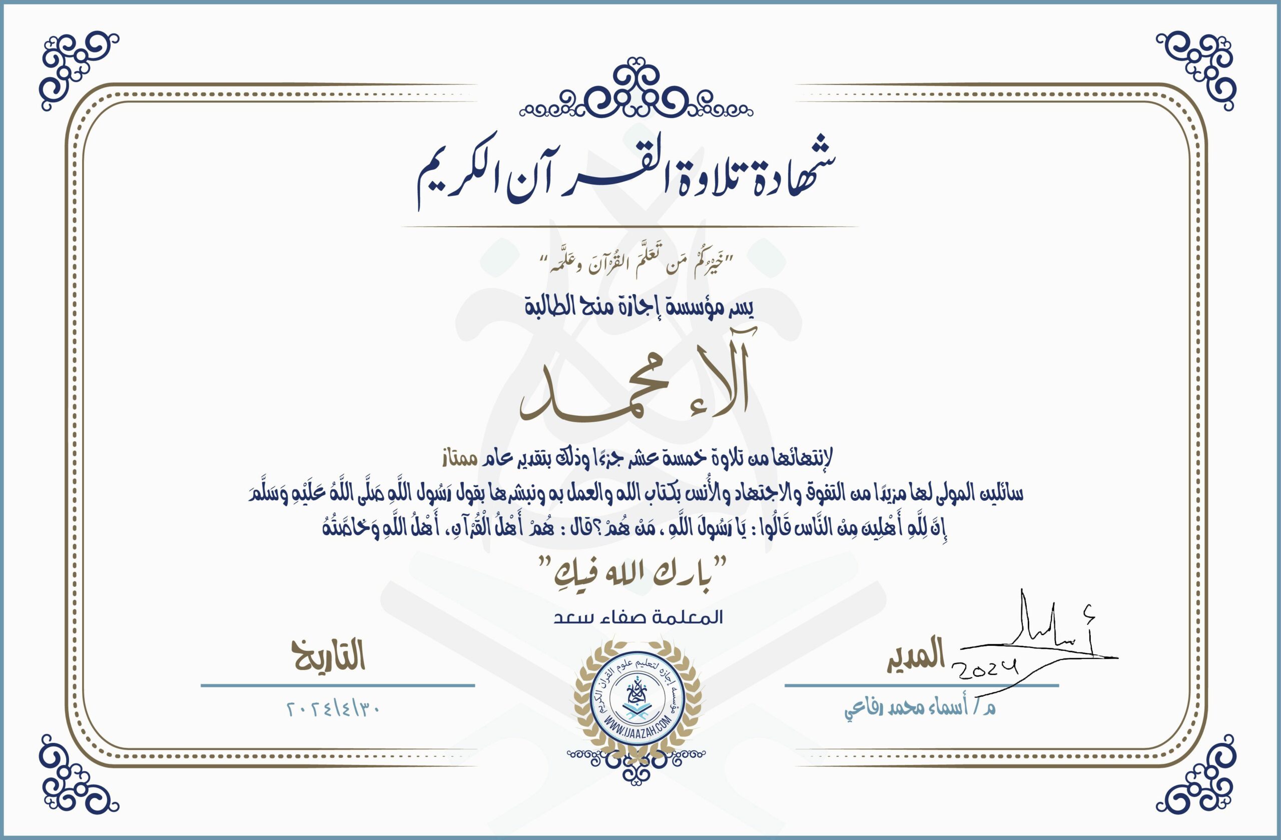 شهادة تلاوة القرآن الكريم خيركم من تعلم القرآن وعلمه يسر مؤسسة إجازة منح الطالبة آلاء محمد لانتهائها من تلاوة خمسة عشر جزءا وذلك بتقدير عام ممتاز سائلين المولى لها مزيدا من التفوق والاجتهاد والأنس بكتاب الله والعمل به ونبشرها بقول رسول الله صلى الله عليه وسلم إن لله أهلين من الناس» قالوا: يا رسول الله، من هم؟ قال: «هم أهل القرآن، أهل الله وخاصته بارك الله فيك مع المعلمة صفاء سعد