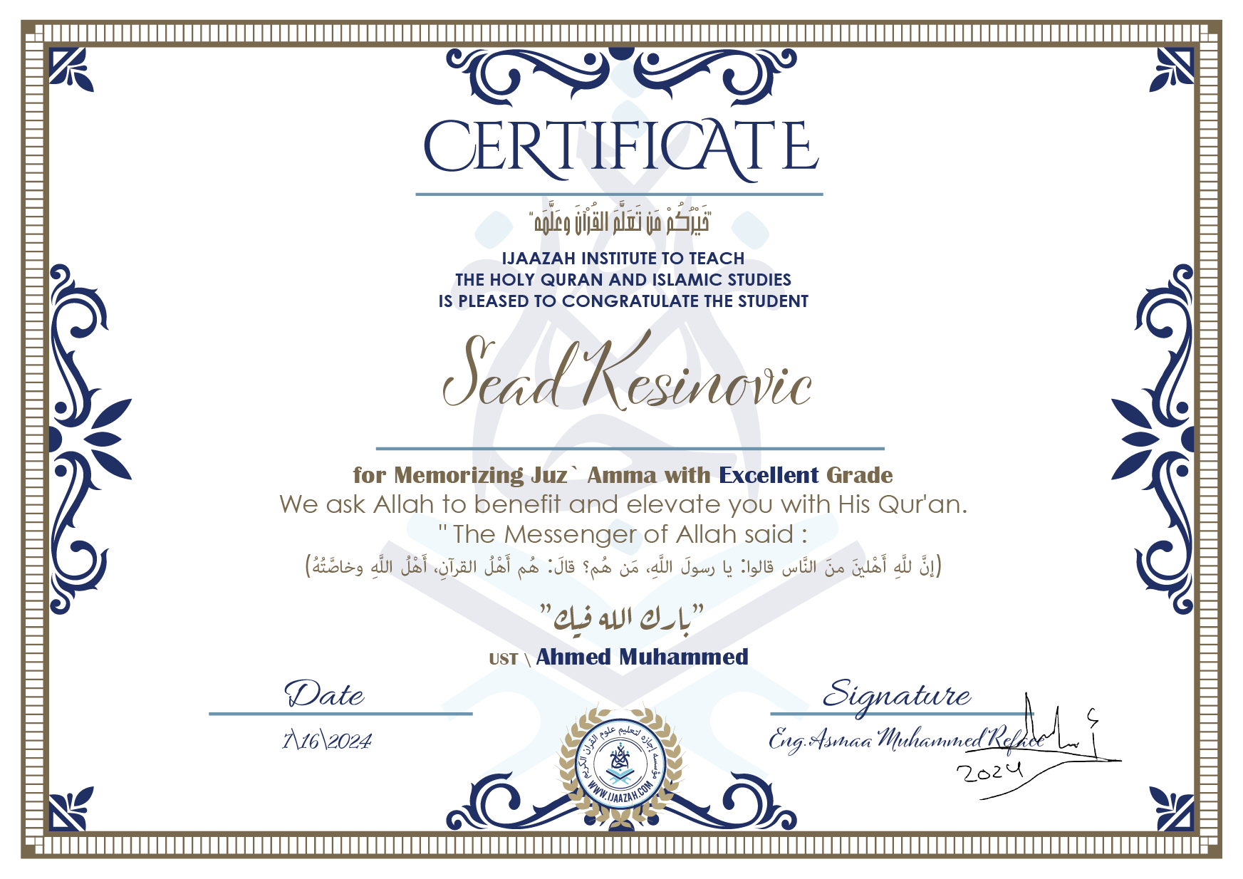 CERTIFICATE خيركم من تعلم القرآن وعلمه IJAAZAH INSTITUTE TO TEACH THE HOLY QURAN AND ISLAMIC STUDIES IS PLEASED TO CONGRATULATE THE STUDENT Sead Kesinovic for Memorizing juz` Amma with Excellent Grade we ask Allah to benefit and elevate you with this Quran The Messenger of Allah said : إن لله أهلين من الناس» قالوا: يا رسول الله، من هم؟ قال: «هم أهل القرآن، أهل الله وخاصته بارك الله فيك Ust\ Ahmed Muhammed