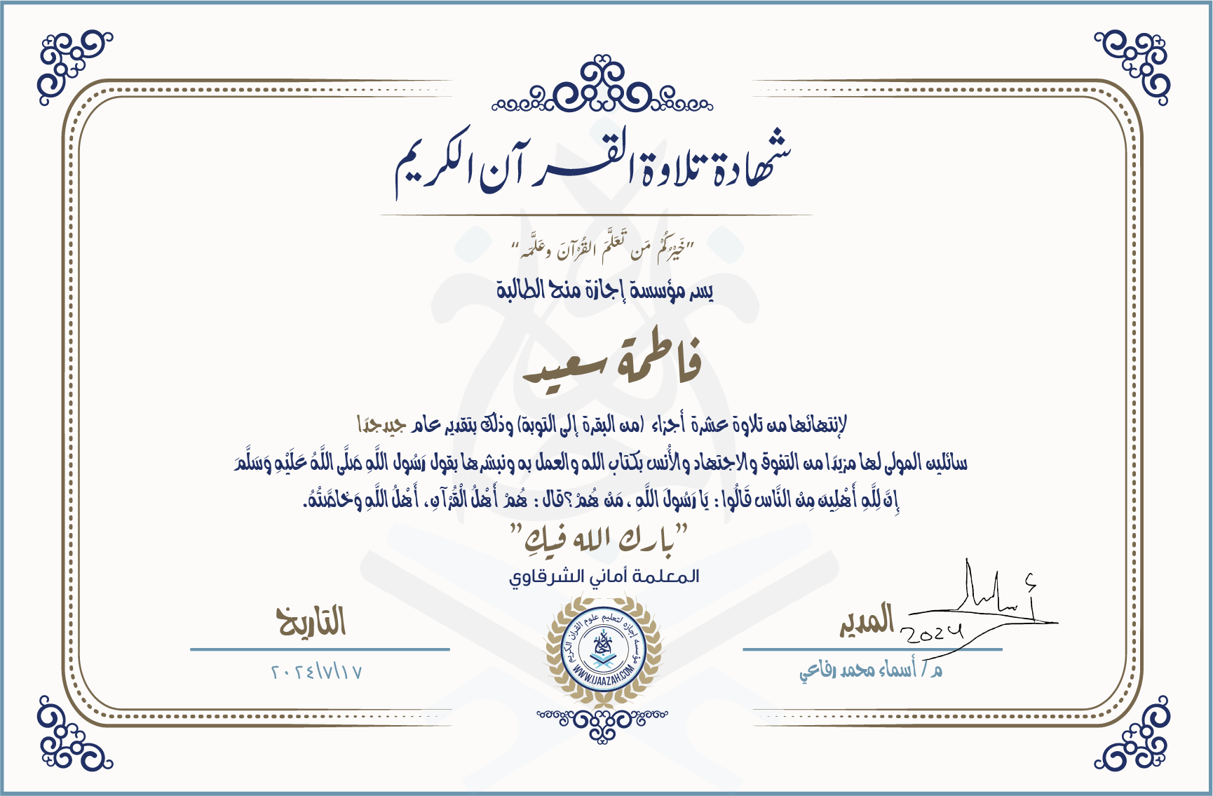 شهادة تلاوة القرآن الكريم خيركم من تعلم القرآن وعلمه يسر مؤسسة إجازة منح الطالبة فاطمة سعيد لانتهائها من تلاوة عشرة أجزاء (من البقرة إلى التوبة) وذلك بتقدير عام جيد جدا سائلين المولى لها مزيدا من التفوق والاجتهاد والأنس بكتاب الله والعمل به ونبشرها بقول رسول الله صلى الله عليه وسلم إن لله أهلين من الناس» قالوا: يا رسول الله، من هم؟ قال: «هم أهل القرآن، أهل الله وخاصته بارك الله فيك المعلمة أماني الشرقاوي